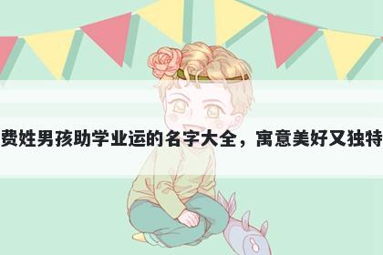 费姓男孩助学业运的名字大全，寓意美好又独特