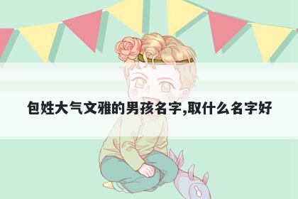 包姓大气文雅的男孩名字,取什么名字好