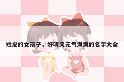 姓皮的女孩子,好听又元气满满的名字大全