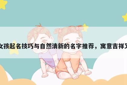 平姓女孩起名技巧与自然清新的名字推荐，寓意吉祥又好听