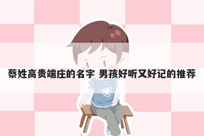 蔡姓高贵端庄的名字 男孩好听又好记的推荐