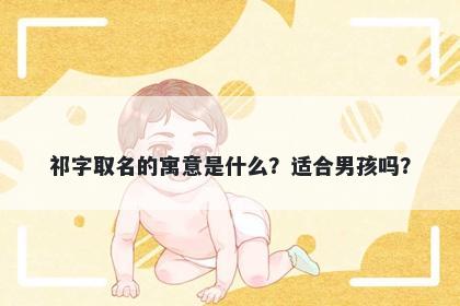 祁字取名的寓意是什么？适合男孩吗？