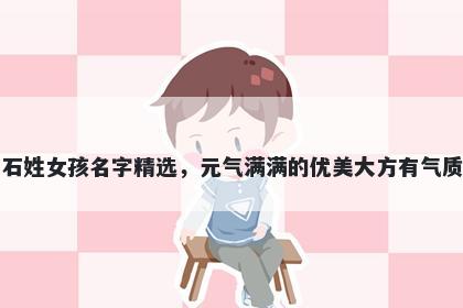 石姓女孩名字精选，元气满满的优美大方有气质