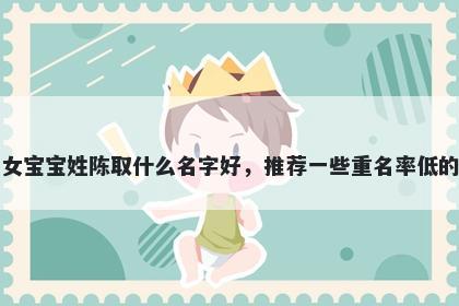 刚出生的女宝宝姓陈取什么名字好,推荐一些重名率低的女孩名字