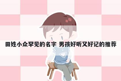 田姓小众罕见的名字 男孩好听又好记的推荐