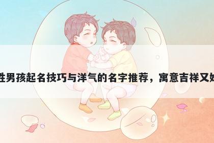 毛姓男孩起名技巧与洋气的名字推荐,寓意吉祥又好听