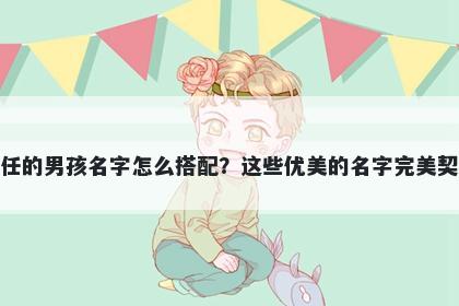 姓任的男孩名字怎么搭配？这些优美的名字完美契合