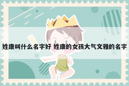 姓康叫什么名字好 姓康的女孩大气文雅的名字