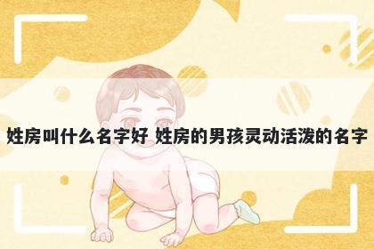 姓房叫什么名字好 姓房的男孩灵动活泼的名字