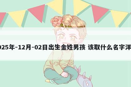2025年-12月-02日出生金姓男孩 该取什么名字洋气