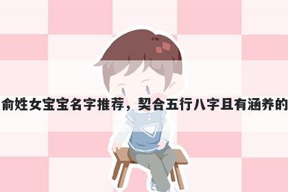 俞姓女宝宝名字推荐，契合五行八字且有涵养的