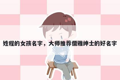 姓程的女孩名字，大师推荐儒雅绅士的好名字