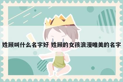 姓顾叫什么名字好 姓顾的女孩浪漫唯美的名字