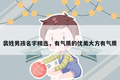 裴姓男孩名字精选，有气质的优美大方有气质