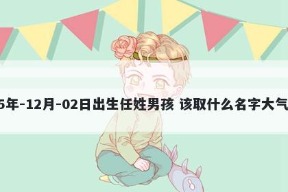 2025年-12月-02日出生任姓男孩 该取什么名字大气文雅