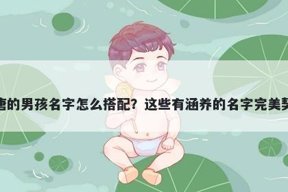 姓唐的男孩名字怎么搭配？这些有涵养的名字完美契合