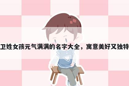 卫姓女孩元气满满的名字大全，寓意美好又独特