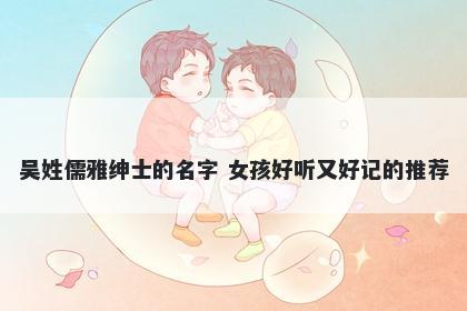 吴姓儒雅绅士的名字 女孩好听又好记的推荐