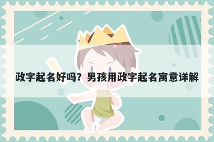 政字起名好吗？男孩用政字起名寓意详解