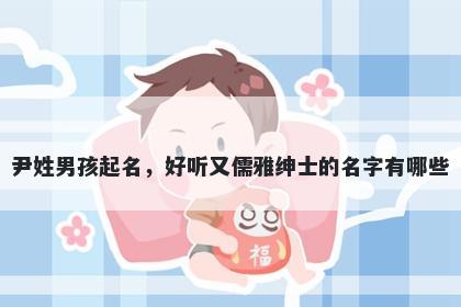 尹姓男孩起名,好听又儒雅绅士的名字有哪些