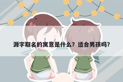 源字取名的寓意是什么？适合男孩吗？
