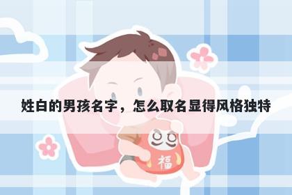 姓白的男孩名字,怎么取名显得风格独特