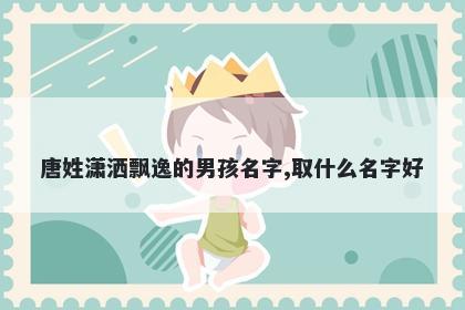 唐姓潇洒飘逸的男孩名字,取什么名字好