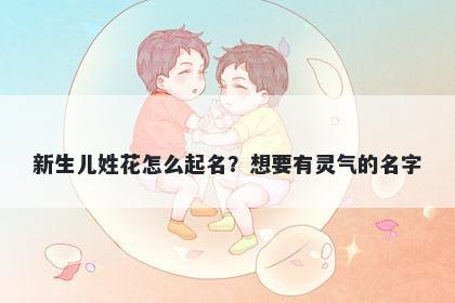 新生儿姓花怎么起名？想要有灵气的名字