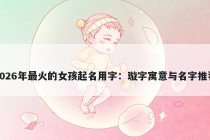 2026年最火的女孩起名用字：璇字寓意与名字推荐