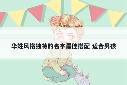 华姓风格独特的名字最佳搭配 适合男孩