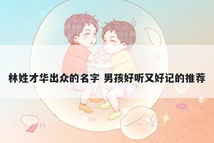 林姓才华出众的名字 男孩好听又好记的推荐