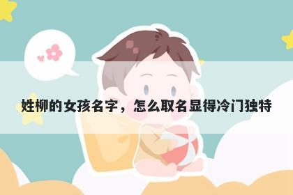 姓柳的女孩名字，怎么取名显得冷门独特