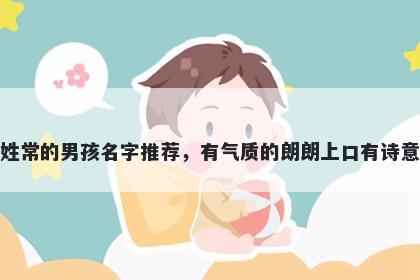 姓常的男孩名字推荐，有气质的朗朗上口有诗意