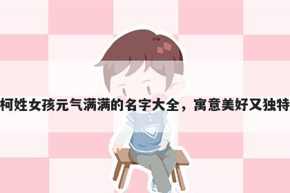 柯姓女孩元气满满的名字大全，寓意美好又独特