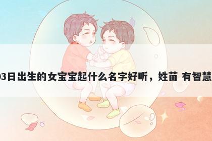 2025年-12月-03日出生的女宝宝起什么名字好听，姓苗 有智慧才气的名字推荐