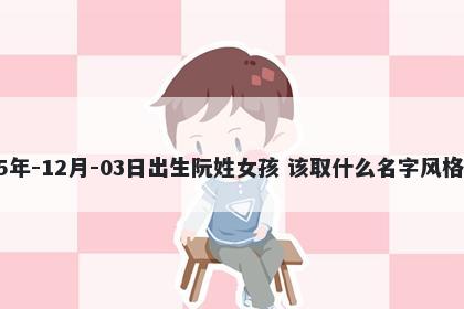 2025年-12月-03日出生阮姓女孩 该取什么名字风格独特