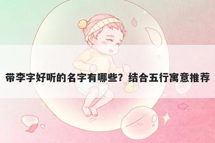 带李字好听的名字有哪些？结合五行寓意推荐