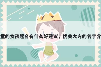 姓童的女孩起名有什么好建议，优美大方的名字介绍