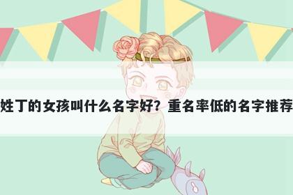 姓丁的女孩叫什么名字好?重名率低的名字推荐