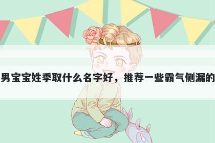 刚出生的男宝宝姓季取什么名字好，推荐一些霸气侧漏的男孩名字