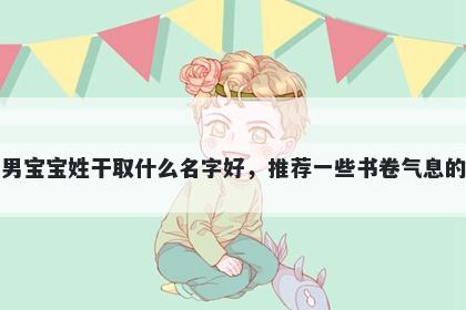 刚出生的男宝宝姓干取什么名字好，推荐一些书卷气息的男孩名字