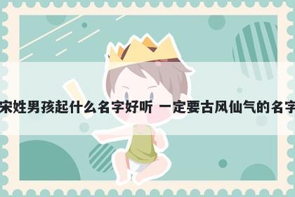 宋姓男孩起什么名字好听 一定要古风仙气的名字