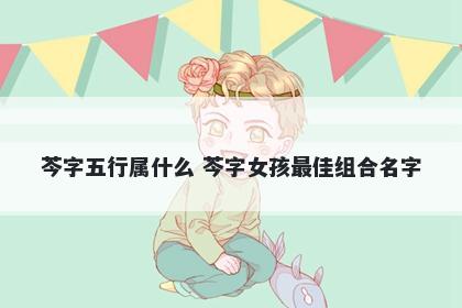 芩字五行属什么 芩字女孩最佳组合名字