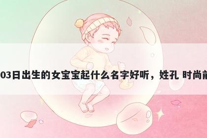 2025年-12月-03日出生的女宝宝起什么名字好听，姓孔 时尚前沿的名字推荐