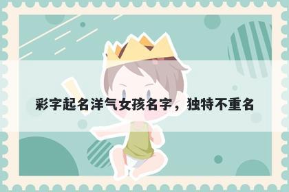 彩字起名洋气女孩名字，独特不重名
