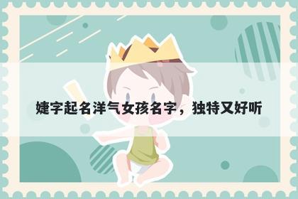 婕字起名洋气女孩名字，独特又好听