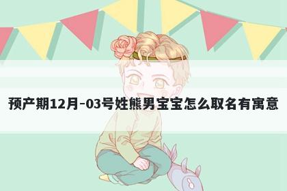 预产期12月-03号姓熊男宝宝怎么取名有寓意
