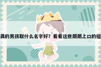 姓龚的男孩取什么名字好？看看这些朗朗上口的组合