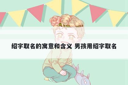 绍字取名的寓意和含义 男孩用绍字取名