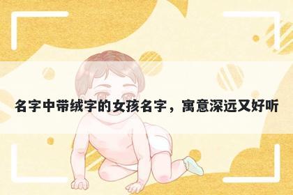 名字中带绒字的女孩名字，寓意深远又好听